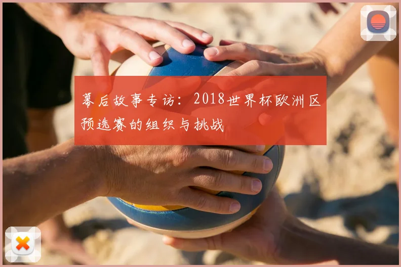 幕后故事专访:2018世界杯欧洲区预选赛的组织与挑战