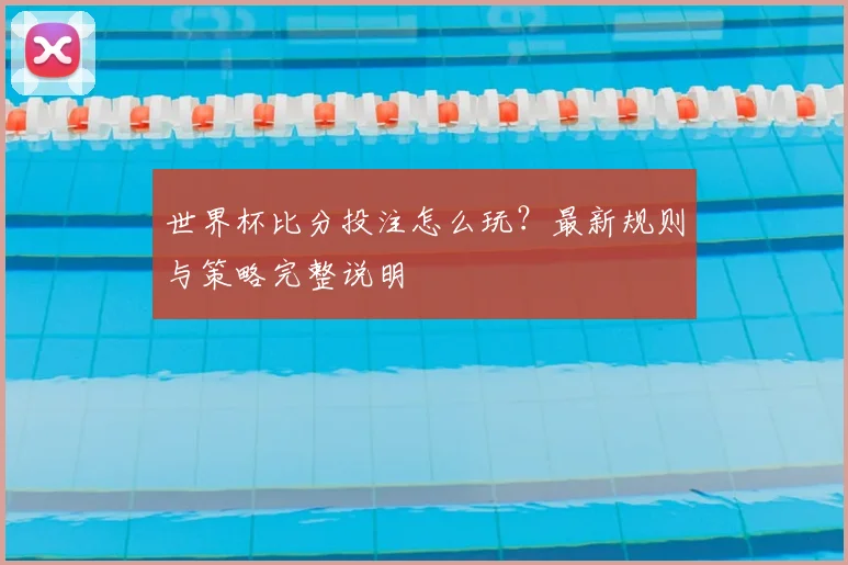 世界杯比分投注怎么玩？最新规则与策略完整说明