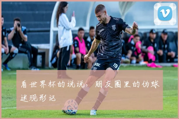 看世界杯的说说,朋友圈里的伪球迷现形记
