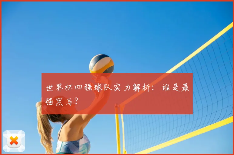 世界杯四强球队实力解析:谁是最强黑马?