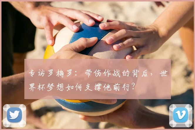 专访罗梅罗:带伤作战的背后,世界杯梦想如何支撑他前行?