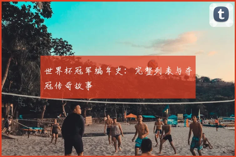 世界杯冠军编年史：完整列表与夺冠传奇故事
