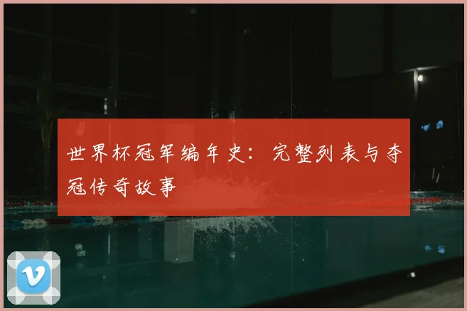 世界杯冠军编年史：完整列表与夺冠传奇故事
