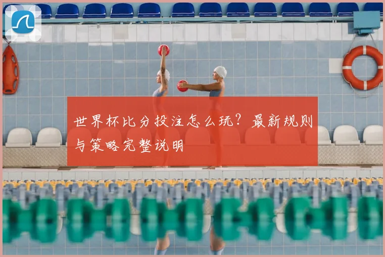世界杯比分投注怎么玩？最新规则与策略完整说明