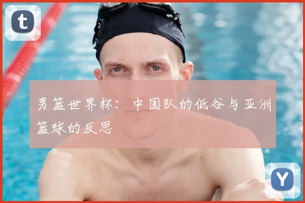男篮世界杯：中国队的低谷与亚洲篮球的反思