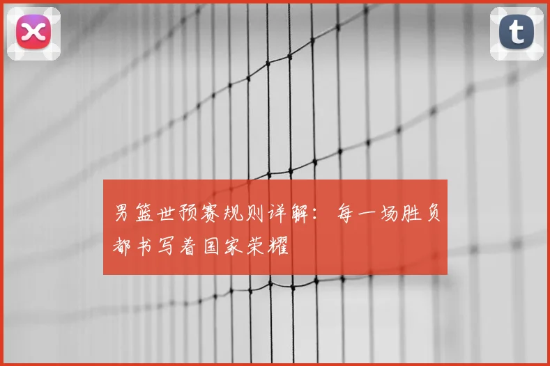 男篮世预赛规则详解：每一场胜负都书写着国家荣耀