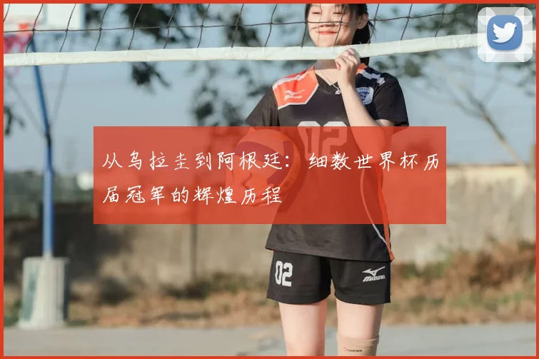从乌拉圭到阿根廷：细数世界杯历届冠军的辉煌历程