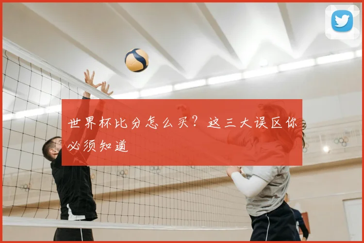 世界杯比分怎么买？这三大误区你必须知道