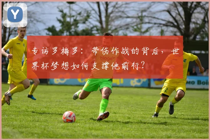 专访罗梅罗:带伤作战的背后,世界杯梦想如何支撑他前行?