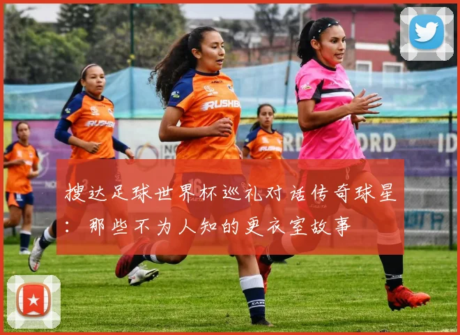 搜达足球世界杯巡礼对话传奇球星:那些不为人知的更衣室故事