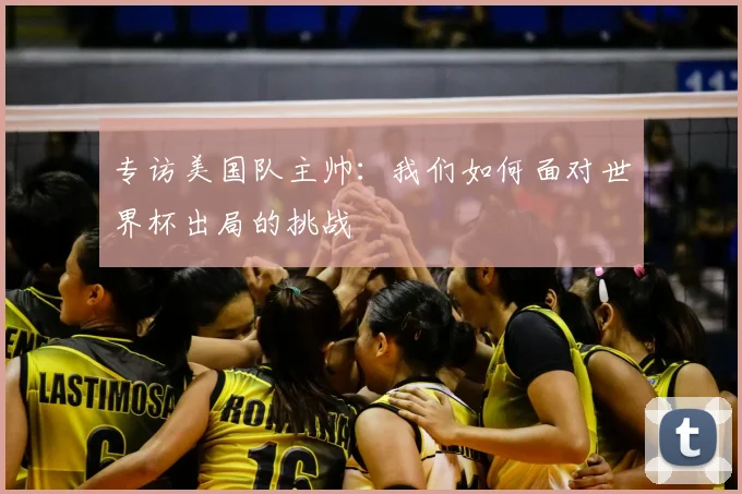 专访美国队主帅:我们如何面对世界杯出局的挑战