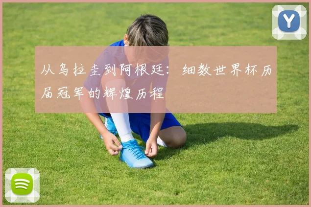 从乌拉圭到阿根廷：细数世界杯历届冠军的辉煌历程