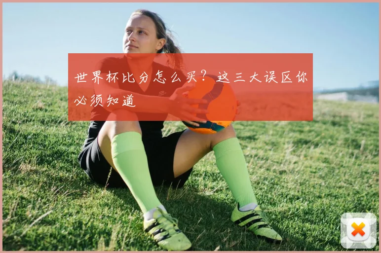 世界杯比分怎么买？这三大误区你必须知道
