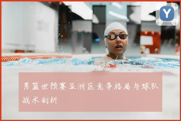 男篮世预赛亚洲区竞争格局与球队战术剖析