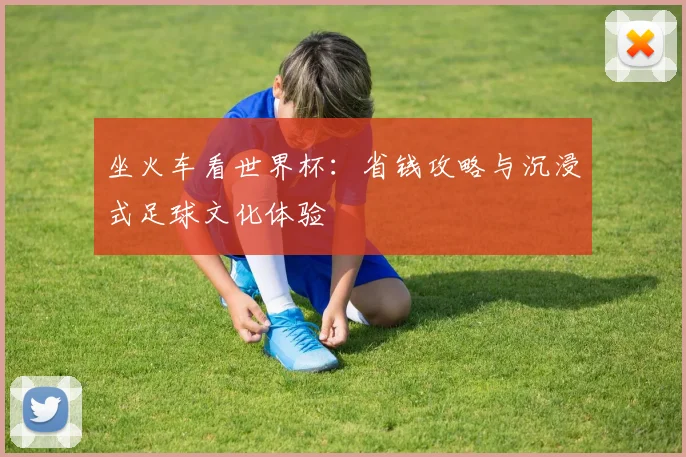 坐火车看世界杯:省钱攻略与沉浸式足球文化体验