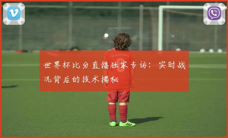 世界杯比分直播独家专访：实时战况背后的技术揭秘