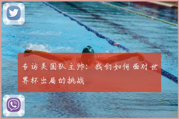 专访美国队主帅:我们如何面对世界杯出局的挑战