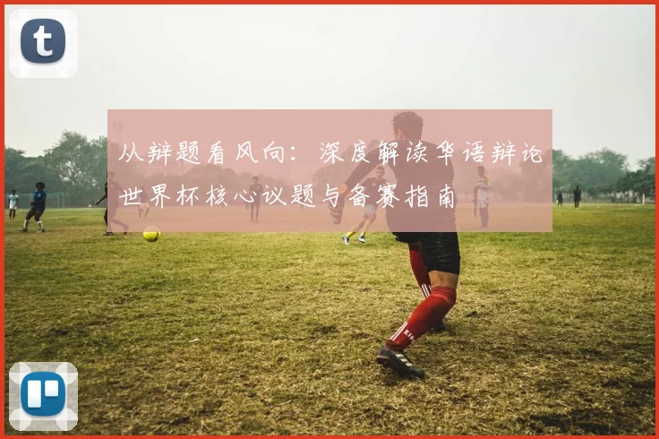 从辩题看风向：深度解读华语辩论世界杯核心议题与备赛指南