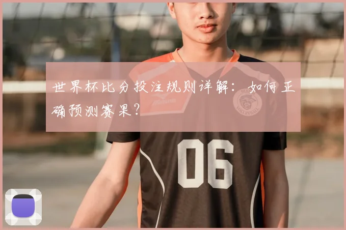世界杯比分投注规则详解：如何正确预测赛果？