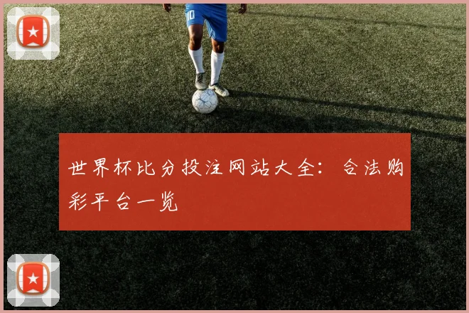世界杯比分投注网站大全：合法购彩平台一览