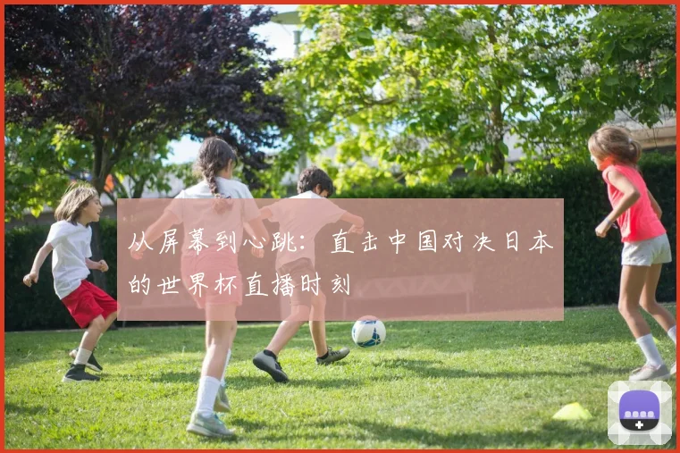 从屏幕到心跳：直击中国对决日本的世界杯直播时刻