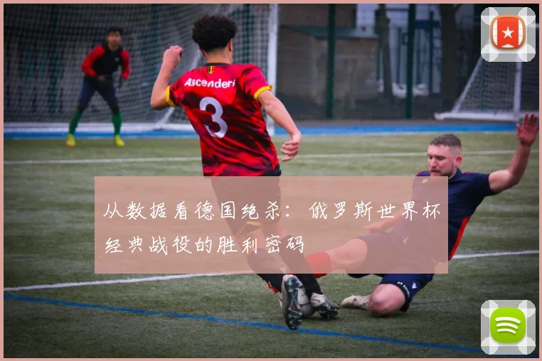 从数据看德国绝杀：俄罗斯世界杯经典战役的胜利密码
