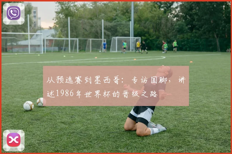 从预选赛到墨西哥：专访国脚，讲述1986年世界杯的晋级之路