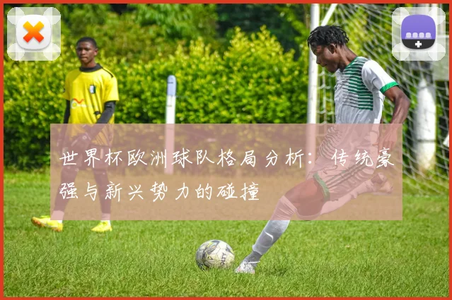 世界杯欧洲球队格局分析：传统豪强与新兴势力的碰撞